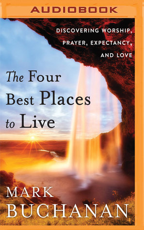 Read online The Four Best Places to Live: Discovering Worship, Prayer, Expectancy, and Love - Mark Buchanan file in PDF