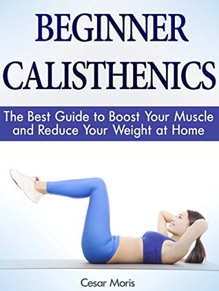 Read Beginner Calisthenics: The Best Guide to Boost Your Muscle and Reduce Your Weight at Home (beginner calisthenics, progressive calisthenics, calisthenics for beginners) - Cesar Moris file in ePub