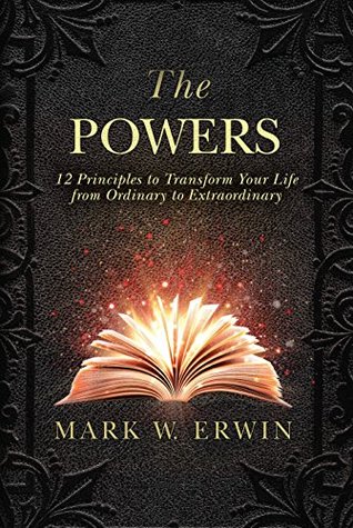 Read online The Powers: 12 Principles to Transform Your Life from Ordinary to Extraordinary - Mark W Erwin | PDF