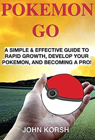 Read online POKEMON GO: A SIMPLE & EFFECTIVE GUIDE TO RAPID GROWTH, DEVELOP YOUR POKEMON, AND BECOMING A PRO! (Pokemon Go: An Effective Guide - Pokemon Go Plus, Wristband, Gameguide, Watch) - John Korsh | ePub