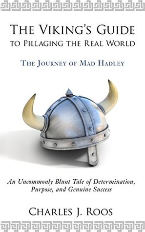Read online The Viking's Guide To Pillaging the Real World - The Journey of Mad Hadley: An Uncommonly Blunt Tale of Determination, Purpose, and Genuine Success - Charles Roos | PDF