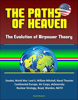 Read online The Paths of Heaven: The Evolution of Airpower Theory - Douhet, World War I and II, William Mitchell, Naval Theories, Continental Europe, Air Corps, deSeversky, Nuclear Strategy, Boyd, Warden, NATO - U.S. Government | ePub