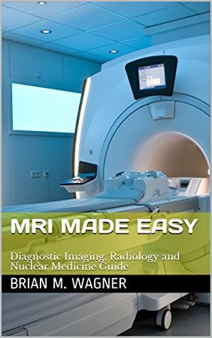 Read online MRI Made Easy (Imaging Systems, Diagnostic Imaging, and Radiology & Nuclear Medicine Guide): MRI in practice for MRI scanner and MRI safety (MRI handbook Book 1) - Brian M. Wagner | ePub