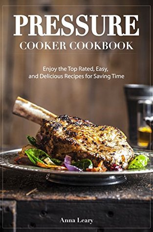 Read online Pressure Cooker Cookbook: Enjoy the Top Rated, Easy, and Delicious Recipes for Saving Time - Anna Leary | ePub