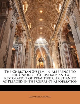 Download The Christian System, in Reference to the Union of Christians and a Restoration of Primitive Christianity, as Pleaded in the Current Reformation - Alexander Campbell file in PDF