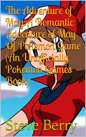 Read The Adventure of May:A Romantic Adventure of May Of Pokemon Game (An Unofficially Pokemon Games Book) (The Adventure of May Pokemon Game Fan Fiction Book 1) - Steve Berry | ePub
