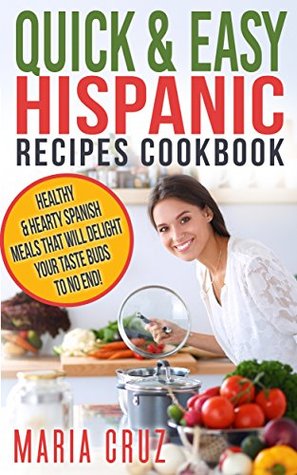 Read Quick & Easy Hispanic Recipes Cookbook: Healthy Spanish Meal Recipes that Will Delight Your Taste Buds to No End! (Food & Wine,Mexican,Spanish,Hispanic,Quick  Cookbooks Healthy Diet Recipes) - Maria Cruz | PDF