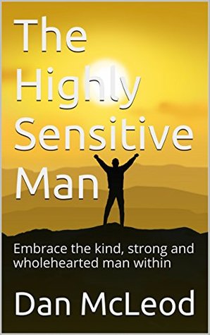 Read online The Highly Sensitive Man: Embrace the kind, strong and wholehearted man within - Dan McLeod | ePub