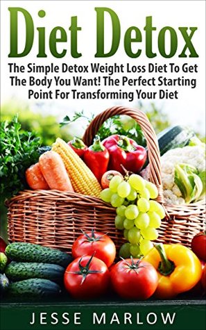 Read Diet Detox: The Simple Detox Weight Loss Diet To Get The Body You Want! The Perfect Starting Point For Transforming Your Diet (Detox Diet, Weight Loss, Feel Energized, Eliminate Toxins) - Jesse Marlow | PDF