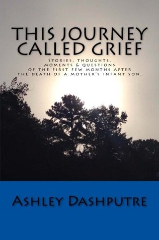 Read online This Journey Called Grief: Stories, thoughts, moments & questions of the first few months after the death of a mother's infant son. - Ashley Marie Dashputre | PDF