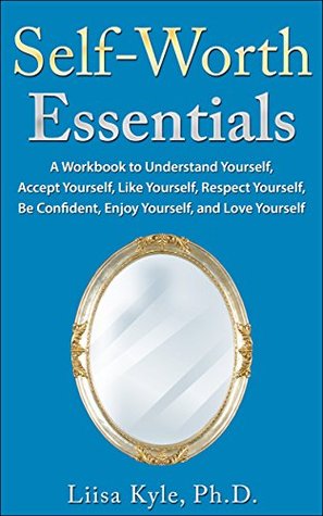 Read online Self-Worth Essentials: A Workbook to Understand Yourself, Accept Yourself, Like Yourself, Respect Yourself, Be Confident, Enjoy Yourself, and Love Yourself - Liisa Kyle | PDF