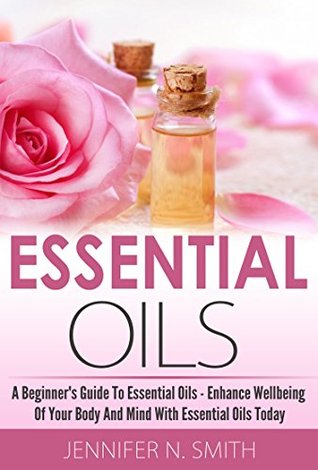 Read online Essential Oils Book: Beginner's Guide To Essential Oils - How to Enhance the Wellbeing of Your Body and Mind, Starting Today - Jennifer N. Smith file in PDF