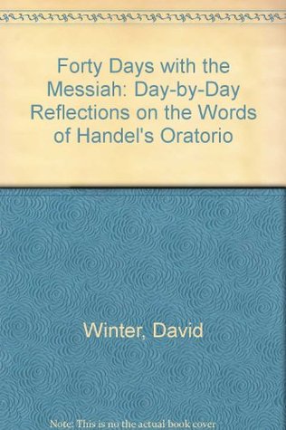 Read online Forty Days with the Messiah: Day-by-Day Reflections on the Words of Handel's Oratorio - David Winter | PDF