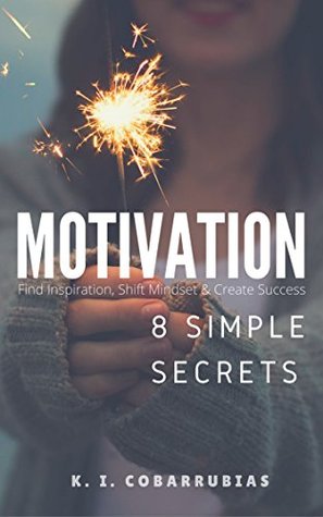Read online MOTIVATION: 8 Simple Secrets to Motivation: Find Inspiration, Shift Mindset & Create Success (Motivational, Self-Help, Productivity, Happiness) - K.I. Cobarrubias file in ePub