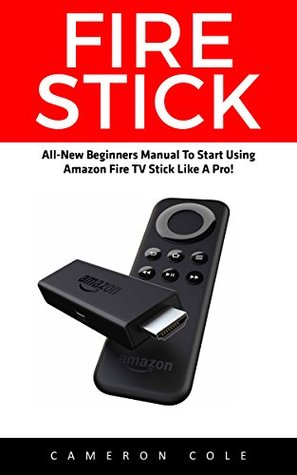 Read online Fire Stick: All-New Beginners Manual To Start Using Amazon Fire TV Stick Like A Pro! (Streaming Devices, Amazon Fire TV Stick User Guide, How To Use Fire Stick) - Cameron Cole file in ePub