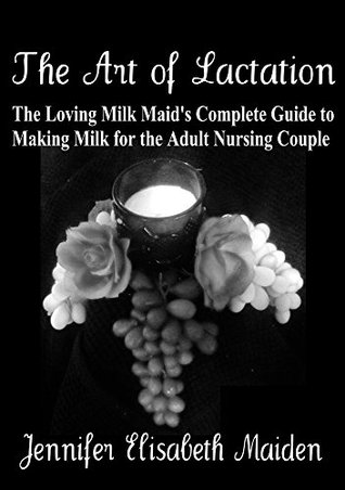 Read The Art of Lactation: The Loving Milk Maid's Complete Guide to Making Milk for the Adult Nursing Couple - Jennifer Elisabeth Maiden file in PDF