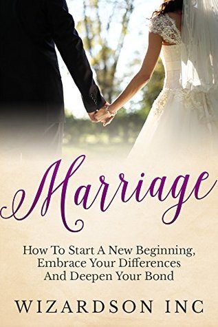 Read Marriage: How To Start A New Beginning, Embrace Your Differences And Deepen Your Bond (Marriage, Marriage Counseling, Marriage Help, Romance, Love, Happiness, Marriage Books) - Wizardson Inc file in PDF