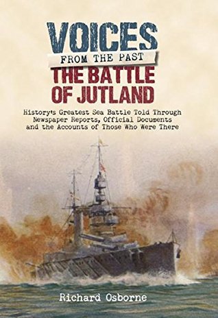 Read The Battle of Jutland: History's Greatest Sea Battle Told Through Newspaper Reports, Official Documents and the Accounts of Those Who Were There (Voices from the Past) - Richard Osborne | PDF
