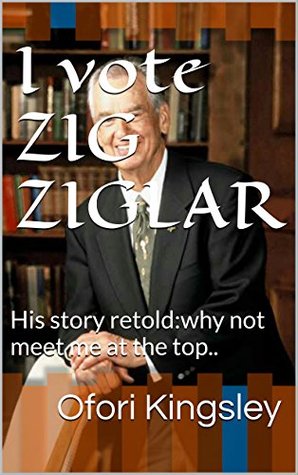 Download I vote ZIG ZIGLAR: His story retold:why not meet me at the top.. - Ofori Kingsley file in ePub