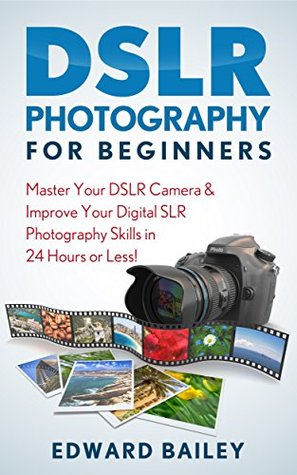 Read online DSLR PHOTOGRAPHY: Master Your DSLR CAMERA & Improve Your DSLR PHOTOGRAPHY Skills in 24 Hours or Less! - Edward Bailey | ePub