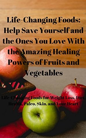 Read Life-Changing Foods: Help Save Yourself and the Ones You Love With the Amazing Healing Powers of Fruits and Vegetables: Life-Changing Foods for Weight Loss, Diet, Health, Paleo, Skin, and Your Heart - Travis Cambre | PDF