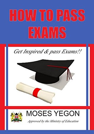 Read online How to Pass Exams: UNLEASHING YOUR ACADEMIC POTENTIAL FOR EXCELLENCE - Moses Yegon file in ePub