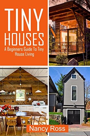 Read Tiny Houses: A Beginners Guide To Tiny House Living (Small House Plans, Tiny Homes, Tiny Home Design) - Nancy Ross | PDF