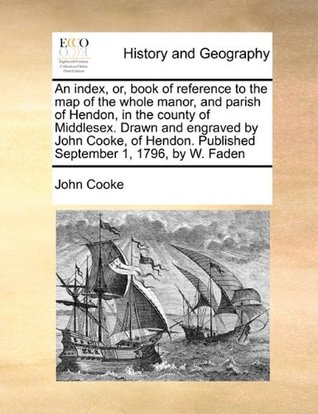 Read online An index, or, book of reference to the map of the whole manor, and parish of Hendon, in the county of Middlesex. Drawn and engraved by John Cooke, of Hendon. Published September 1, 1796, by W. Faden - John Cooke file in ePub