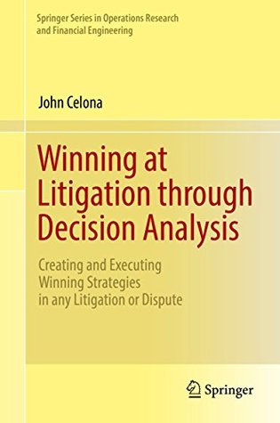 Download Winning at Litigation through Decision Analysis: Creating and Executing Winning Strategies in any Litigation or Dispute (Springer Series in Operations Research and Financial Engineering) - John Celona file in PDF