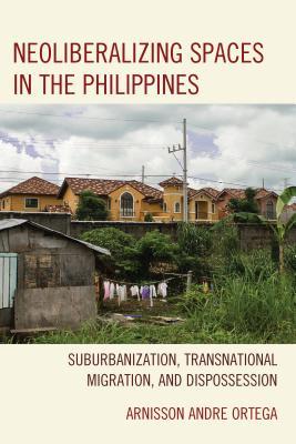 Download Neoliberalizing Spaces in the Philippines: Suburbanization, Transnational Migration, and Dispossession - Arnisson Andre Ortega file in ePub