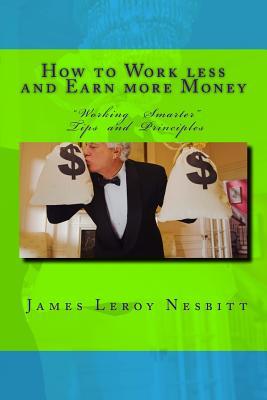 Read How to Work Less and Earn More Money: Working Smarter Tips and Principles - MR James Leroy Nesbitt | ePub