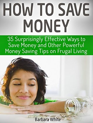 Read online How to Save Money: 35 Surprisingly Effective Ways to Save Money and Other Powerful Money Saving Tips on Frugal Living (how to save money, money saving tips, save money tips) - Barbara White file in PDF