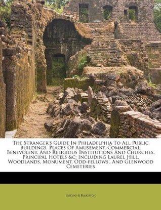 Read The Stranger's Guide in Philadelphia to All Public Buildings, Places of Amusement, Commercial, Benevolent, and Religious Institutions and Churches, Principal Hotels &C: Including Laurel Hill, Woodlands, Monument, Odd-Fellows', and Glenwood Cemeteries - Lindsay & Blakiston file in ePub