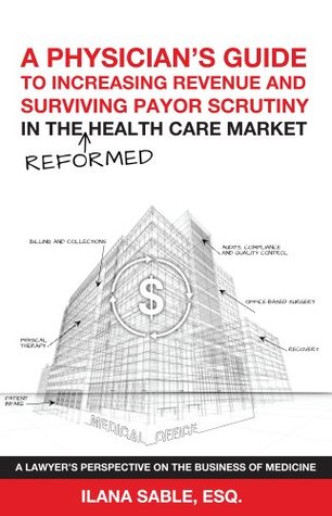 Read A Physician’s Guide to Increasing Revenue and Surviving Payor Scrutiny in the Reformed Health Care Market - ILANA SABLE | ePub
