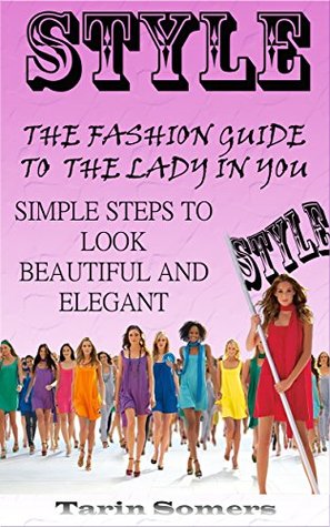 Read Style: The Fashion Guide to the Lady in You - Simple Steps to Look Beautiful and Elegant (Fashion Style Guide, More Beauty and Elegance in Your Life) - Tarin Somers file in ePub