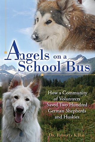 Read online Angels on a School Bus: How a Community of Volunteers Saved Two Hundred German Shepherds and Huskies - Dr. Roberta Ray file in ePub