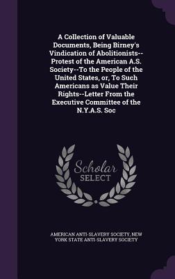 Read online A Collection of Valuable Documents, Being Birney's Vindication of Abolitionists--Protest of the American A.S. Society--To the People of the United States, Or, to Such Americans as Value Their Rights--Letter from the Executive Committee of the N.Y.A.S. Soc - American Anti-Slavery Society | ePub