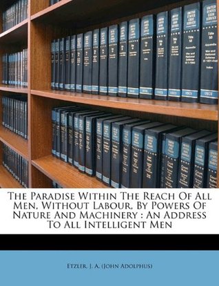 Read online The Paradise Within the Reach of All Men, Without Labour, by Powers of Nature and Machinery: An Address to All Intelligent Men - J. A. (John Adolphus) Etzler file in ePub
