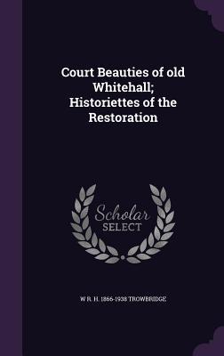 Read Court Beauties of Old Whitehall; Historiettes of the Restoration - W.R.H. Trowbridge | PDF