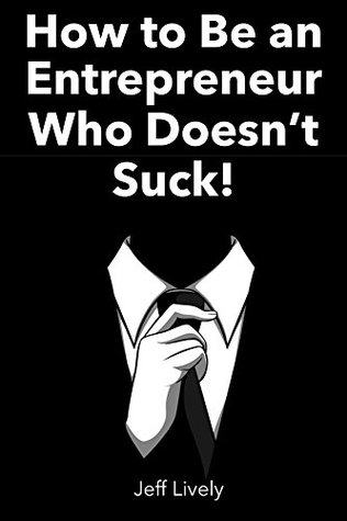 Read online How to Be an Entrepreneur Who Doesn't Suck!: Top 10 Common Traits of Successful Entrepreneurs That You Can Copy Whoever You Are! - Jeff Lively | PDF