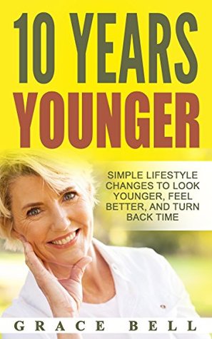 Read online 10 Years Younger: Simple Lifestyle Changes to Look Younger, Feel Better, and Turn Back Time - Grace Bell file in PDF