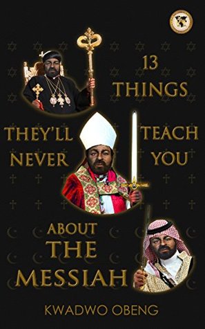 Download 13 Things They'll Never Teach You About the Messiah: A Jewish Messiah, a Christian Christ, and an Islamic Mahdi - Kwadwo Obeng | PDF