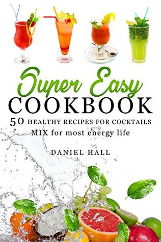 Read online Super easy cookbook. 50 healthy recipes for cocktails.: Mix for most energy life. - Daniel Hall | PDF
