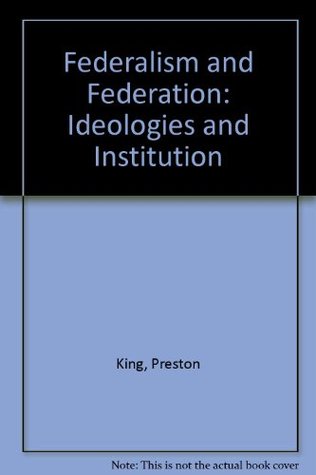 Read online Federalism and Federation: Ideologies and Institution - Preston King file in PDF
