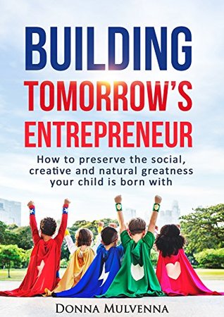 Download BUILDING TOMORROW'S ENTREPRENEUR: How to preserve the social, creative and natural greatness your child is born with. - Donna Mulvenna file in PDF