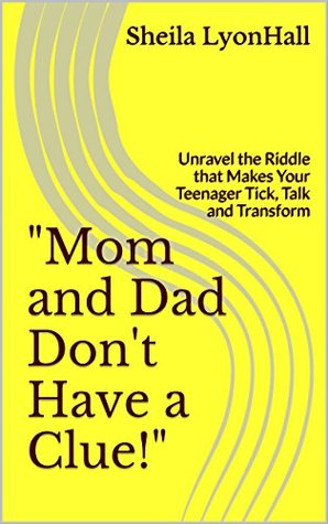 Read online Mom and Dad Don't Have a Clue!: Unravel the Riddle that Makes Your Teenager Tick, Talk and Transform (The Naked Truth About Parent-Teen Relationships Book 2) - Sheila LyonHall file in PDF