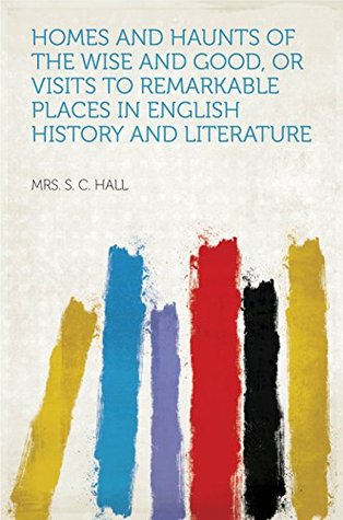 Download Homes and Haunts of the Wise and Good, or Visits to Remarkable Places in English History and Literature - Mrs. S.C. Hall | ePub