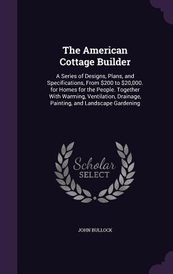 Download The American Cottage Builder: A Series of Designs, Plans, and Specifications, from $200 to $20,000. for Homes for the People. Together with Warming, Ventilation, Drainage, Painting, and Landscape Gardening - John Bullock file in PDF