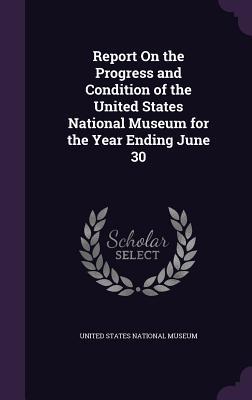 Read Report on the Progress and Condition of the United States National Museum for the Year Ending June 30 - United States National Museum | ePub