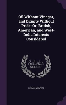Read online Oil Without Vinegar, and Dignity Without Pride; Or, British, American, and West-India Interests Considered - Macall Medford | ePub
